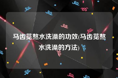 马齿苋熬水洗澡的功效(马齿苋熬水洗澡的方法)