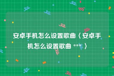 安卓手机怎么设置歌曲〈安卓手机怎么设置歌曲 *** 〉