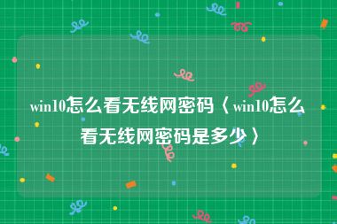 win10怎么看无线网密码〈win10怎么看无线网密码是多少〉