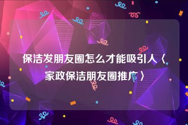 保洁发朋友圈怎么才能吸引人〈家政保洁朋友圈推广〉