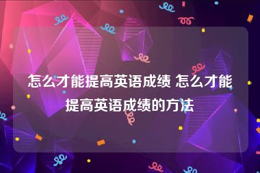 怎么才能提高英语成绩 怎么才能提高英语成绩的方法