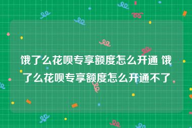 饿了么花呗专享额度怎么开通 饿了么花呗专享额度怎么开通不了