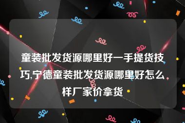 童装批发货源哪里好一手提货技巧,宁德童装批发货源哪里好怎么样厂家价拿货