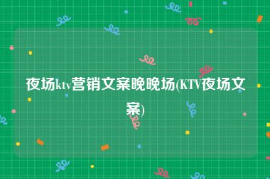 夜场ktv营销文案晚晚场(KTV夜场文案)