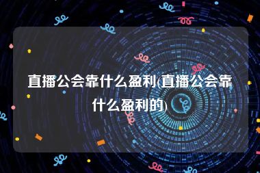 直播公会靠什么盈利(直播公会靠什么盈利的)