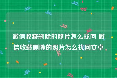 微信收藏删除的照片怎么找回 微信收藏删除的照片怎么找回安卓