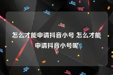 怎么才能申请抖音小号 怎么才能申请抖音小号呢