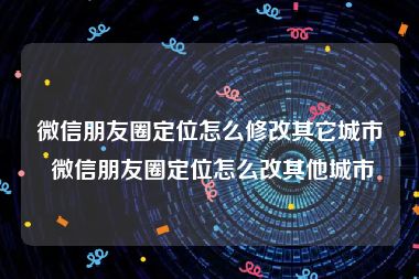 微信朋友圈定位怎么修改其它城市 微信朋友圈定位怎么改其他城市