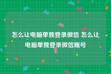 怎么让电脑单独登录微信 怎么让电脑单独登录微信账号