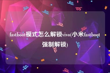 fastboot模式怎么解锁vivo(小米fastboot强制解锁)