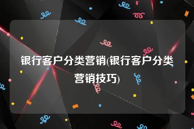 银行客户分类营销(银行客户分类营销技巧)