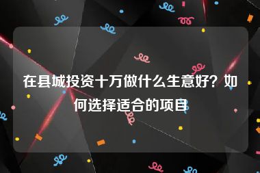 在县城投资十万做什么生意好？如何选择适合的项目