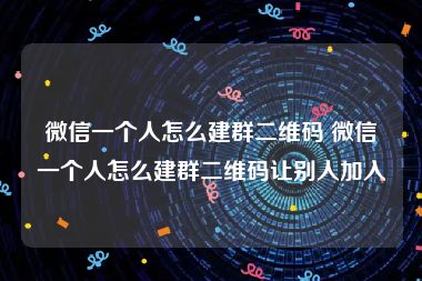 微信一个人怎么建群二维码 微信一个人怎么建群二维码让别人加入