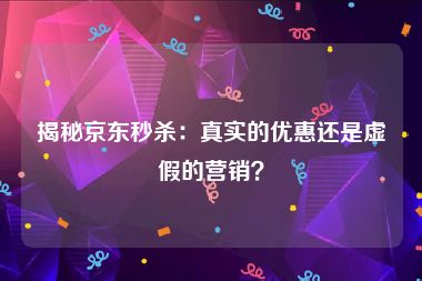 揭秘京东秒杀：真实的优惠还是虚假的营销？