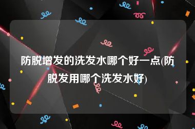 防脱增发的洗发水哪个好一点(防脱发用哪个洗发水好)