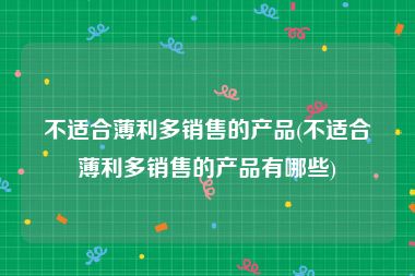 不适合薄利多销售的产品(不适合薄利多销售的产品有哪些)