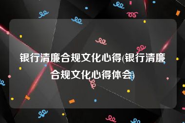 银行清廉合规文化心得(银行清廉合规文化心得体会)