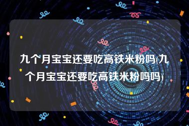 九个月宝宝还要吃高铁米粉吗(九个月宝宝还要吃高铁米粉吗吗)