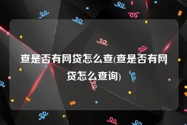 查是否有网贷怎么查(查是否有网贷怎么查询)