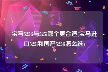 宝马525li与525i哪个更合适(宝马进口525i和国产525li怎么选)