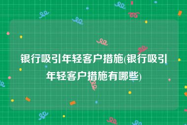 银行吸引年轻客户措施(银行吸引年轻客户措施有哪些)