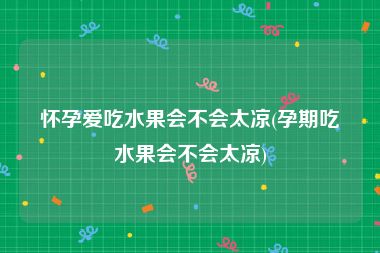 怀孕爱吃水果会不会太凉(孕期吃水果会不会太凉)