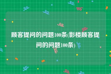 顾客提问的问题100条(影楼顾客提问的问题100条)