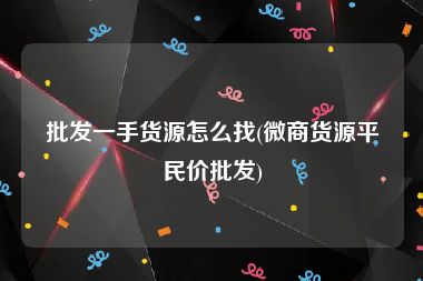 批发一手货源怎么找(微商货源平民价批发)