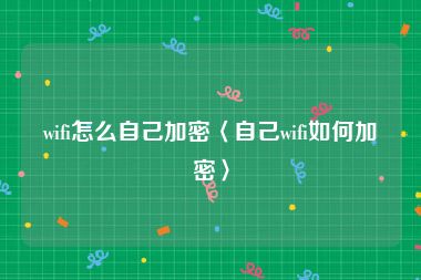 wifi怎么自己加密〈自己wifi如何加密〉