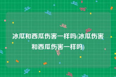 冰瓜和西瓜伤害一样吗(冰瓜伤害和西瓜伤害一样吗)