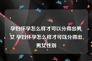 孕妇怀孕怎么样才可以分得出男女 孕妇怀孕怎么样才可以分得出男女性别