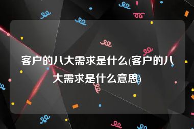 客户的八大需求是什么(客户的八大需求是什么意思)