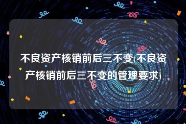 不良资产核销前后三不变(不良资产核销前后三不变的管理要求)