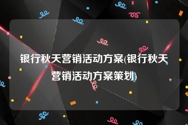 银行秋天营销活动方案(银行秋天营销活动方案策划)