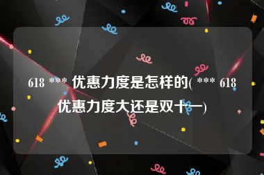 618 *** 优惠力度是怎样的( *** 618优惠力度大还是双十一)