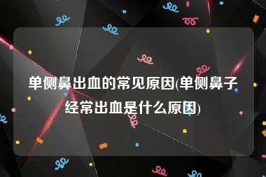 单侧鼻出血的常见原因(单侧鼻子经常出血是什么原因)