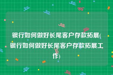 银行如何做好长尾客户存款拓展(银行如何做好长尾客户存款拓展工作)