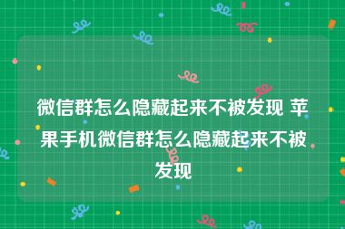 微信群怎么隐藏起来不被发现 苹果手机微信群怎么隐藏起来不被发现