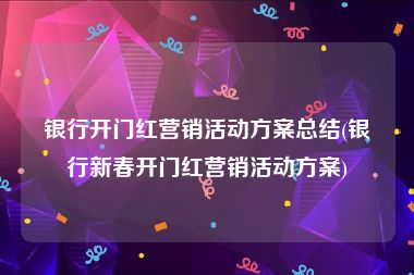 银行开门红营销活动方案总结(银行新春开门红营销活动方案)