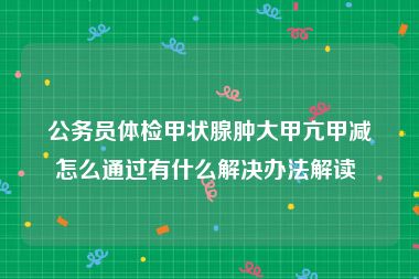 公务员体检甲状腺肿大甲亢甲减怎么通过有什么解决办法解读 