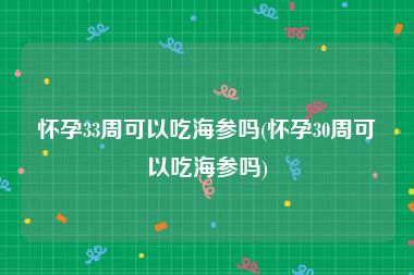 怀孕33周可以吃海参吗(怀孕30周可以吃海参吗)