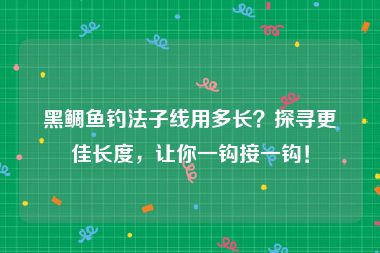 黑鲷鱼钓法子线用多长？探寻更佳长度，让你一钩接一钩！