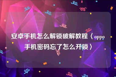 安卓手机怎么解锁破解教程〈oppo手机密码忘了怎么开锁〉