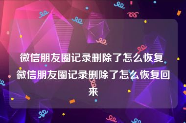 微信朋友圈记录删除了怎么恢复 微信朋友圈记录删除了怎么恢复回来