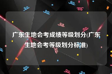 广东生地会考成绩等级划分(广东生地会考等级划分标准)