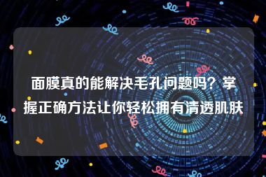 面膜真的能解决毛孔问题吗？掌握正确方法让你轻松拥有清透肌肤