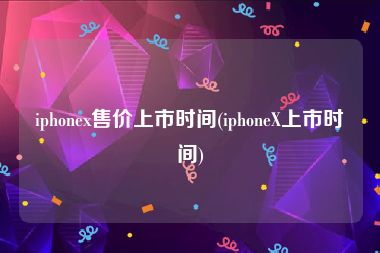 iphonex售价上市时间(iphoneX上市时间)