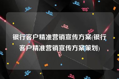 银行客户精准营销宣传方案(银行客户精准营销宣传方案策划)