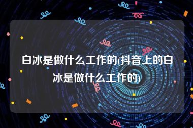 白冰是做什么工作的(抖音上的白冰是做什么工作的)