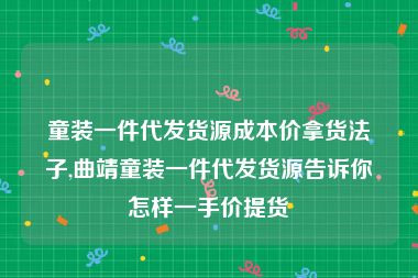 童装一件代发货源成本价拿货法子,曲靖童装一件代发货源告诉你怎样一手价提货